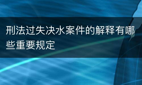 刑法过失决水案件的解释有哪些重要规定