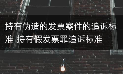 持有伪造的发票案件的追诉标准 持有假发票罪追诉标准
