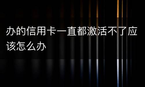 办的信用卡一直都激活不了应该怎么办