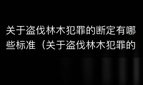 关于盗伐林木犯罪的断定有哪些标准（关于盗伐林木犯罪的断定有哪些标准呢）