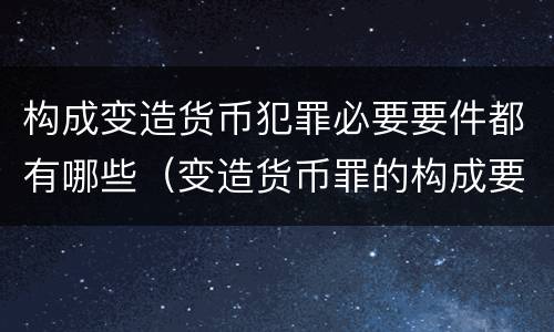 构成变造货币犯罪必要要件都有哪些（变造货币罪的构成要件）