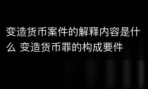 变造货币案件的解释内容是什么 变造货币罪的构成要件