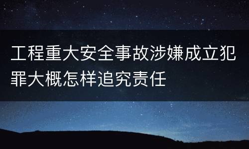工程重大安全事故涉嫌成立犯罪大概怎样追究责任