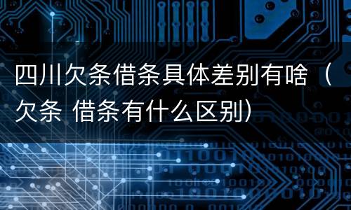 四川欠条借条具体差别有啥（欠条 借条有什么区别）