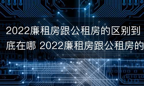 2022廉租房跟公租房的区别到底在哪 2022廉租房跟公租房的区别到底在哪里