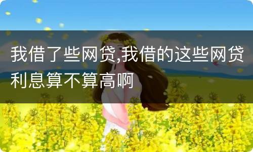 我借了些网贷,我借的这些网贷利息算不算高啊