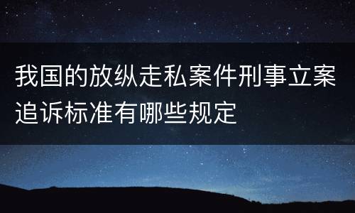 我国的放纵走私案件刑事立案追诉标准有哪些规定