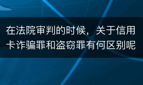 在法院审判的时候，关于信用卡诈骗罪和盗窃罪有何区别呢