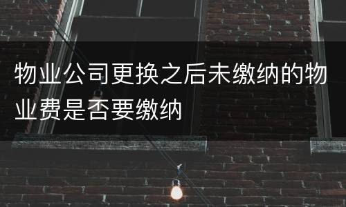 物业公司更换之后未缴纳的物业费是否要缴纳