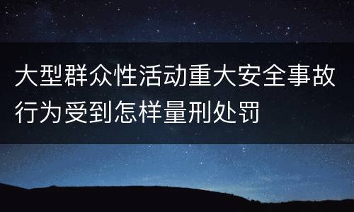 大型群众性活动重大安全事故行为受到怎样量刑处罚