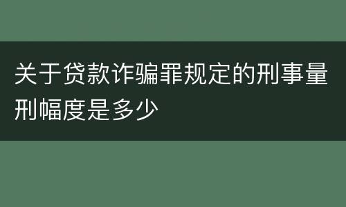 关于贷款诈骗罪规定的刑事量刑幅度是多少