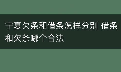 宁夏欠条和借条怎样分别 借条和欠条哪个合法