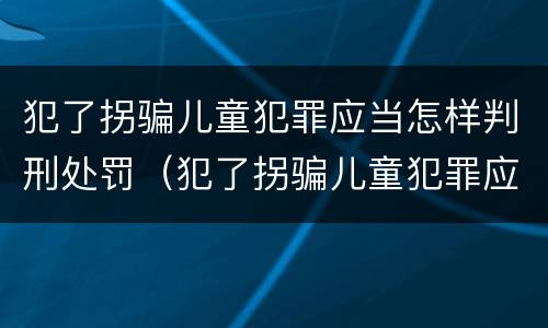 犯了拐骗儿童犯罪应当怎样判刑处罚（犯了拐骗儿童犯罪应当怎样判刑处罚多少钱）