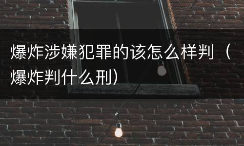 爆炸涉嫌犯罪的该怎么样判（爆炸判什么刑）