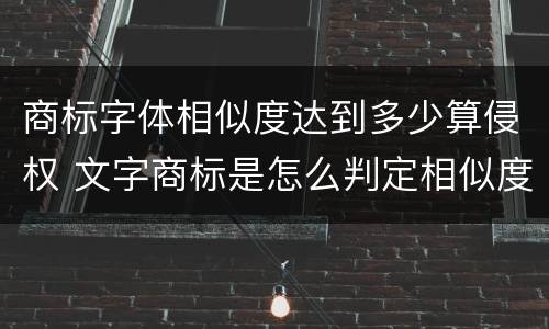 商标字体相似度达到多少算侵权 文字商标是怎么判定相似度的