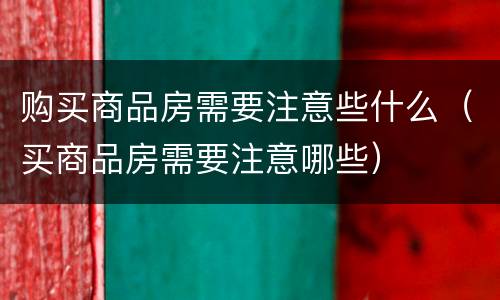 购买商品房需要注意些什么（买商品房需要注意哪些）