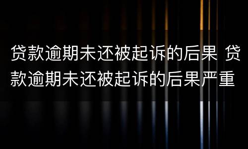 贷款逾期未还被起诉的后果 贷款逾期未还被起诉的后果严重吗