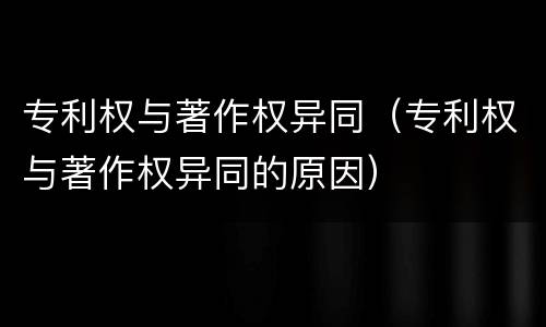 专利权与著作权异同（专利权与著作权异同的原因）