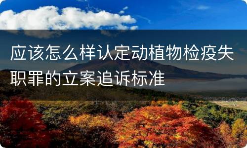 应该怎么样认定动植物检疫失职罪的立案追诉标准