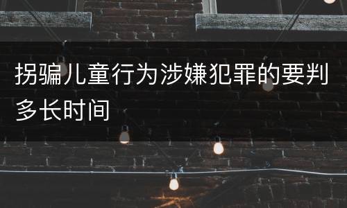 拐骗儿童行为涉嫌犯罪的要判多长时间