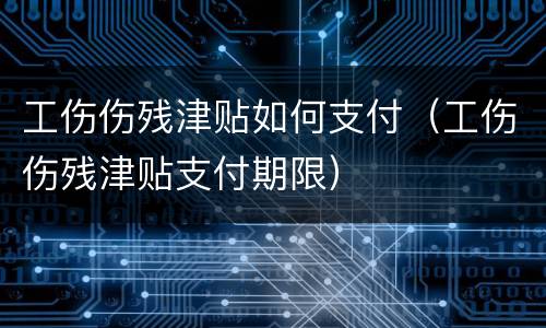 工伤伤残津贴如何支付（工伤伤残津贴支付期限）