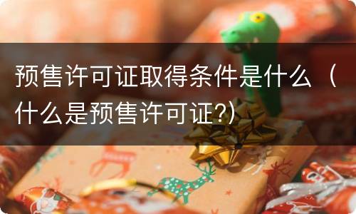 预售许可证取得条件是什么（什么是预售许可证?）