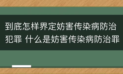 到底怎样界定妨害传染病防治犯罪 什么是妨害传染病防治罪