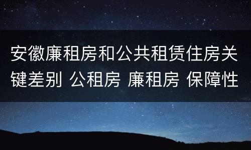 安徽廉租房和公共租赁住房关键差别 公租房 廉租房 保障性住房区别
