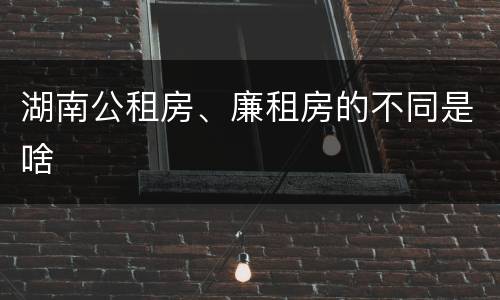 湖南公租房、廉租房的不同是啥