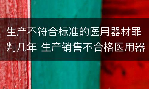 生产不符合标准的医用器材罪判几年 生产销售不合格医用器材罪