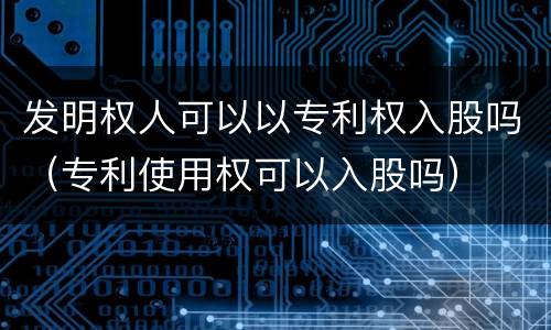 发明权人可以以专利权入股吗（专利使用权可以入股吗）