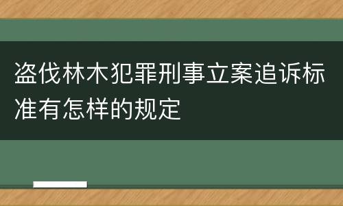 盗伐林木犯罪刑事立案追诉标准有怎样的规定