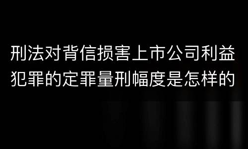 刑法对背信损害上市公司利益犯罪的定罪量刑幅度是怎样的