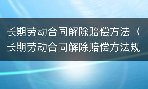 长期劳动合同解除赔偿方法（长期劳动合同解除赔偿方法规定）