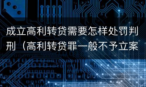 成立高利转贷需要怎样处罚判刑（高利转贷罪一般不予立案）