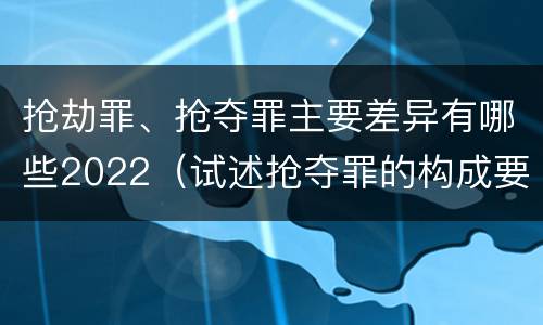 抢劫罪、抢夺罪主要差异有哪些2022（试述抢夺罪的构成要件以及与抢劫罪的区别）