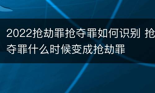 2022抢劫罪抢夺罪如何识别 抢夺罪什么时候变成抢劫罪