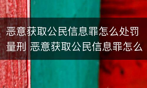 恶意获取公民信息罪怎么处罚量刑 恶意获取公民信息罪怎么处罚量刑的