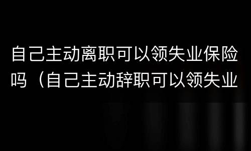 自己主动离职可以领失业保险吗（自己主动辞职可以领失业保险吗）