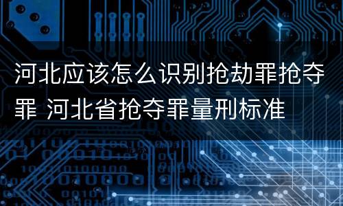 河北应该怎么识别抢劫罪抢夺罪 河北省抢夺罪量刑标准