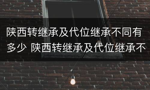 陕西转继承及代位继承不同有多少 陕西转继承及代位继承不同有多少条