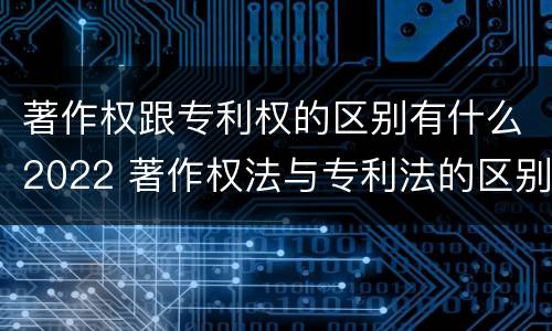 著作权跟专利权的区别有什么2022 著作权法与专利法的区别