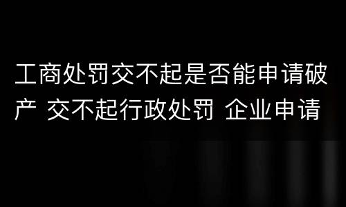 工商处罚交不起是否能申请破产 交不起行政处罚 企业申请破产