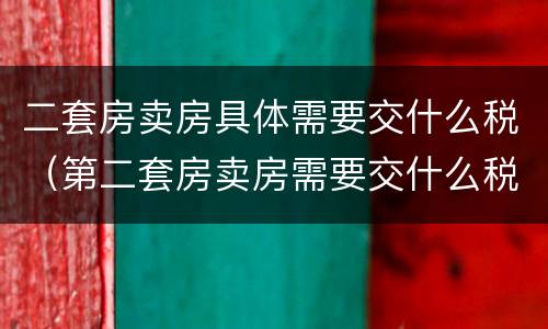 二套房卖房具体需要交什么税（第二套房卖房需要交什么税）