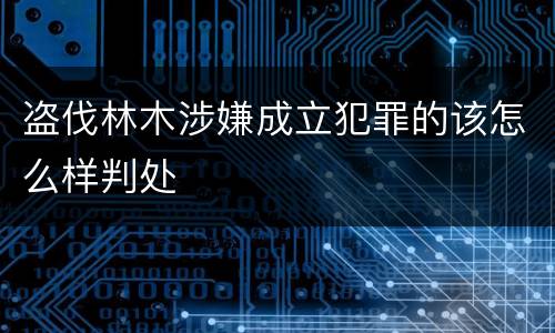 盗伐林木涉嫌成立犯罪的该怎么样判处