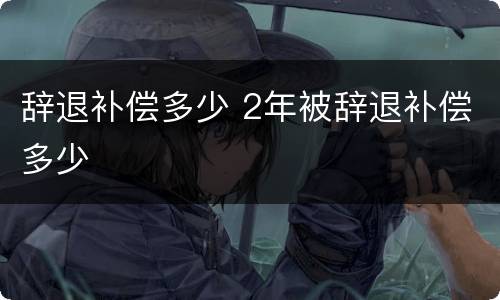辞退补偿多少 2年被辞退补偿多少