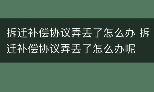 拆迁补偿协议弄丢了怎么办 拆迁补偿协议弄丢了怎么办呢