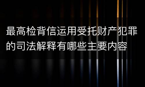 最高检背信运用受托财产犯罪的司法解释有哪些主要内容