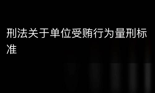 刑法关于单位受贿行为量刑标准