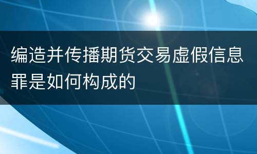 编造并传播期货交易虚假信息罪是如何构成的